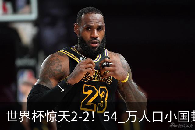 世界杯惊天2-2！54 万人口小国封神，逼平两大冠军戳中国足遗憾
